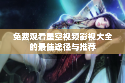 免费观看星空视频影视大全的最佳途径与推荐