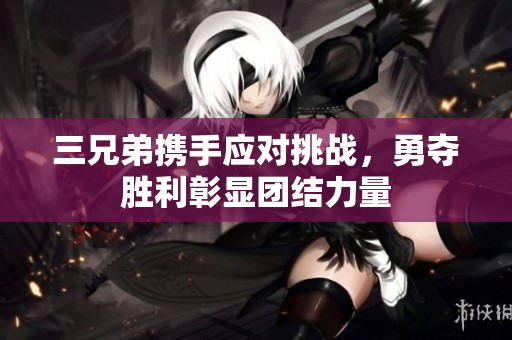 三兄弟携手应对挑战，勇夺胜利彰显团结力量