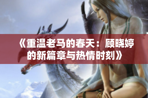 《重温老马的春天：顾晓婷的新篇章与热情时刻》