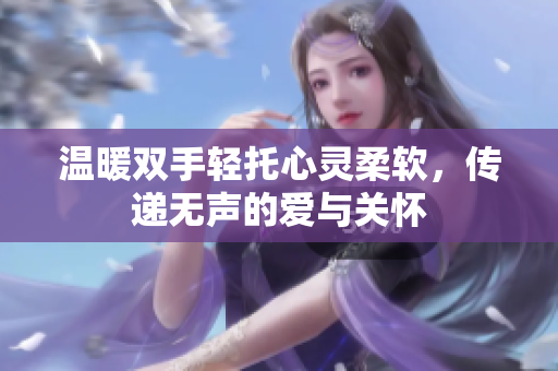 温暖双手轻托心灵柔软，传递无声的爱与关怀