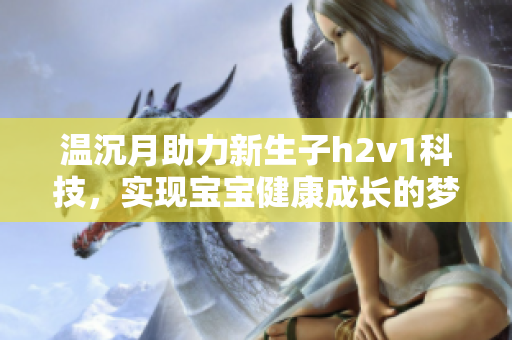 温沉月助力新生子h2v1科技，实现宝宝健康成长的梦想