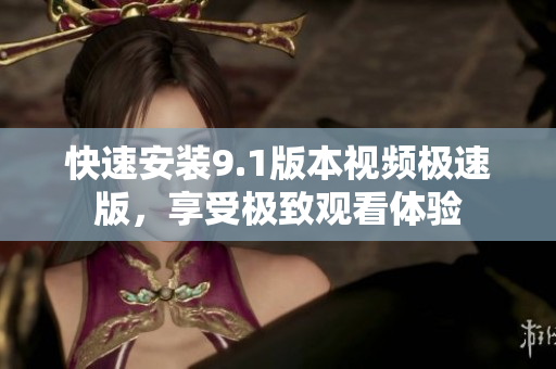 快速安装9.1版本视频极速版，享受极致观看体验