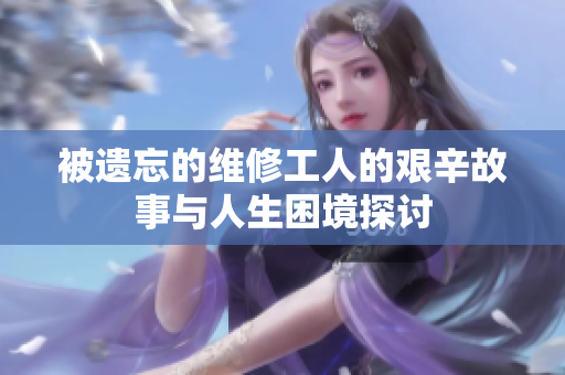 被遗忘的维修工人的艰辛故事与人生困境探讨