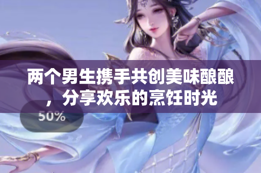 两个男生携手共创美味酿酿，分享欢乐的烹饪时光