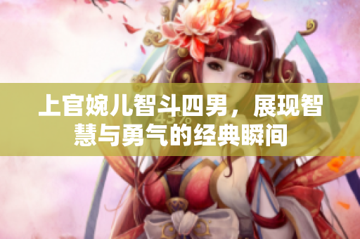 上官婉儿智斗四男，展现智慧与勇气的经典瞬间