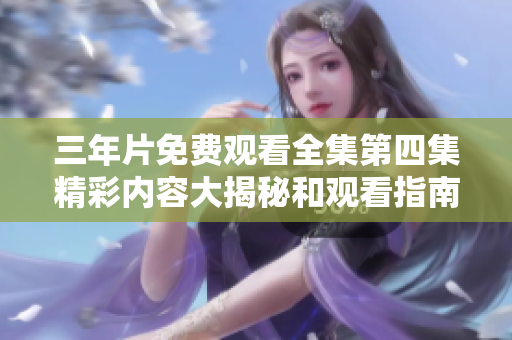 三年片免费观看全集第四集精彩内容大揭秘和观看指南