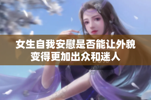 女生自我安慰是否能让外貌变得更加出众和迷人