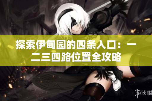 探索伊甸园的四条入口：一二三四路位置全攻略