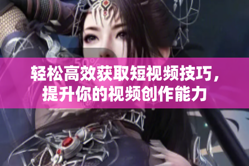轻松高效获取短视频技巧，提升你的视频创作能力