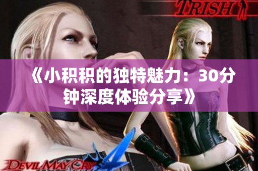 《小积积的独特魅力：30分钟深度体验分享》