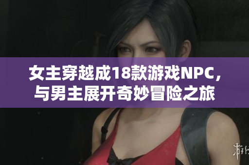 女主穿越成18款游戏NPC，与男主展开奇妙冒险之旅