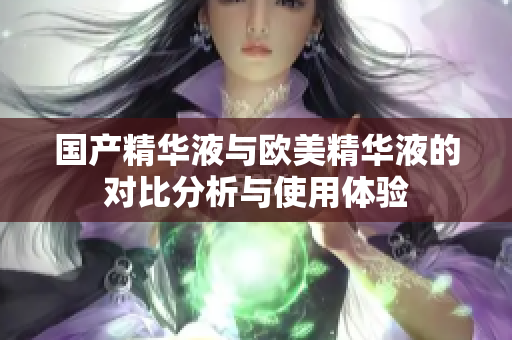 国产精华液与欧美精华液的对比分析与使用体验