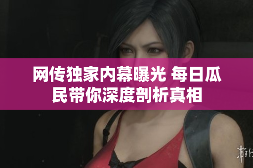 网传独家内幕曝光 每日瓜民带你深度剖析真相