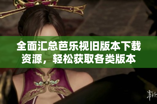 全面汇总芭乐视旧版本下载资源，轻松获取各类版本