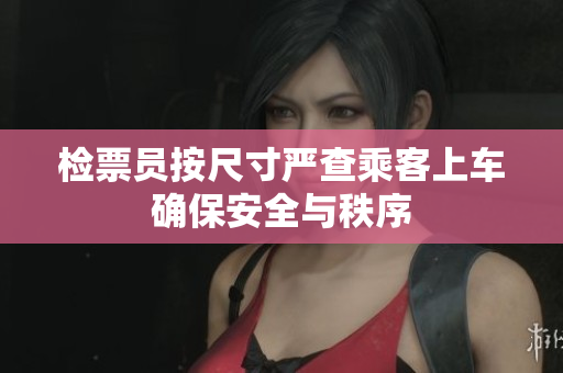 检票员按尺寸严查乘客上车确保安全与秩序