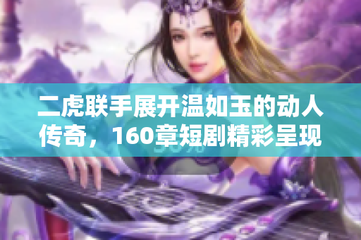 二虎联手展开温如玉的动人传奇，160章短剧精彩呈现