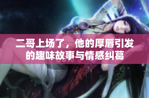 二哥上场了，他的厚唇引发的趣味故事与情感纠葛
