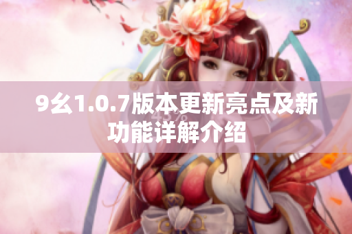 9幺1.0.7版本更新亮点及新功能详解介绍