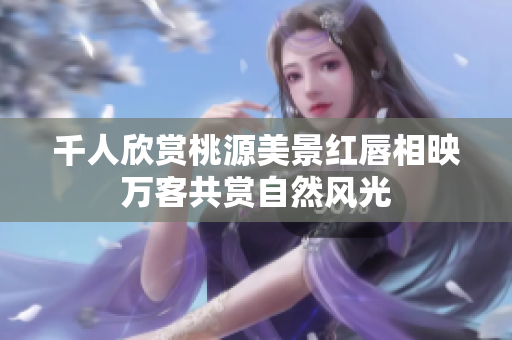 千人欣赏桃源美景红唇相映万客共赏自然风光