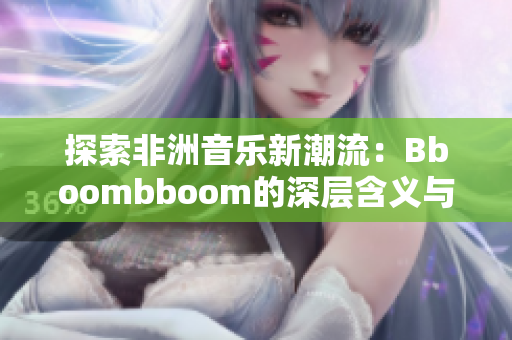 探索非洲音乐新潮流：Bboombboom的深层含义与影响