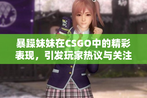 暴躁妹妹在CSGO中的精彩表现，引发玩家热议与关注