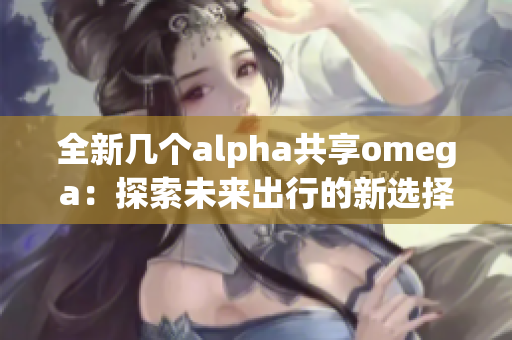 全新几个alpha共享omega：探索未来出行的新选择