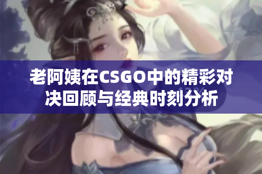 老阿姨在CSGO中的精彩对决回顾与经典时刻分析