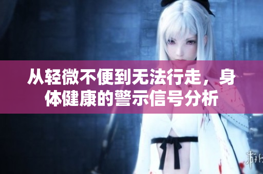 从轻微不便到无法行走，身体健康的警示信号分析