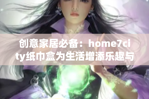 创意家居必备：home7city纸巾盒为生活增添乐趣与美感