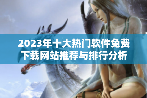 2023年十大热门软件免费下载网站推荐与排行分析