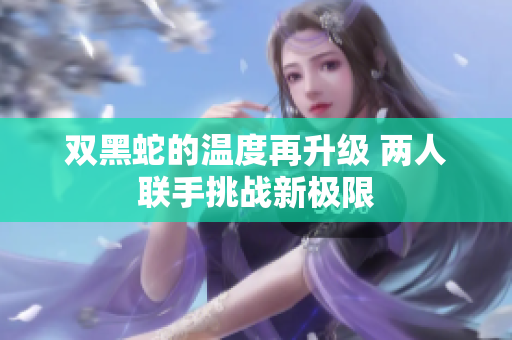 双黑蛇的温度再升级 两人联手挑战新极限