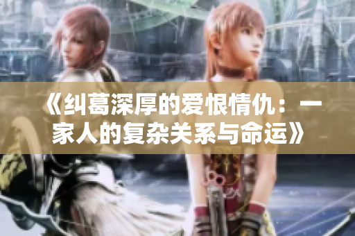 《纠葛深厚的爱恨情仇：一家人的复杂关系与命运》