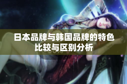 日本品牌与韩国品牌的特色比较与区别分析