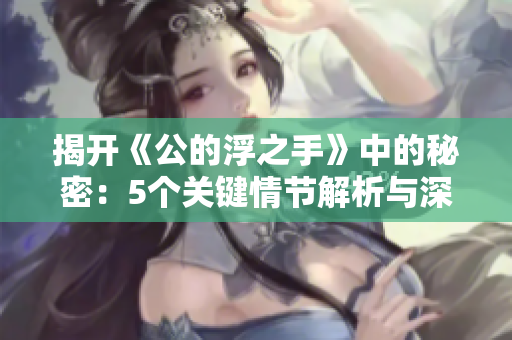 揭开《公的浮之手》中的秘密：5个关键情节解析与深度剖析