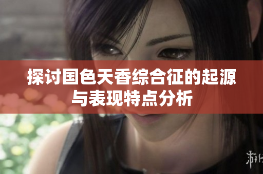 探讨国色天香综合征的起源与表现特点分析
