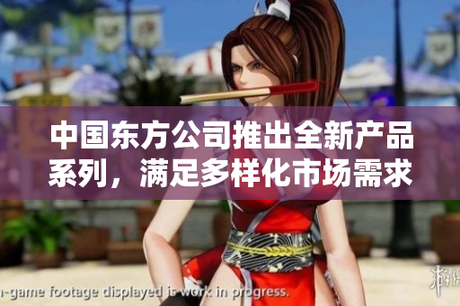 中国东方公司推出全新产品系列，满足多样化市场需求