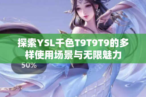 探索YSL千色T9T9T9的多样使用场景与无限魅力
