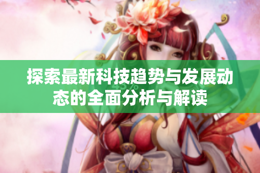 探索最新科技趋势与发展动态的全面分析与解读