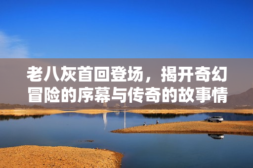 老八灰首回登场，揭开奇幻冒险的序幕与传奇的故事情节