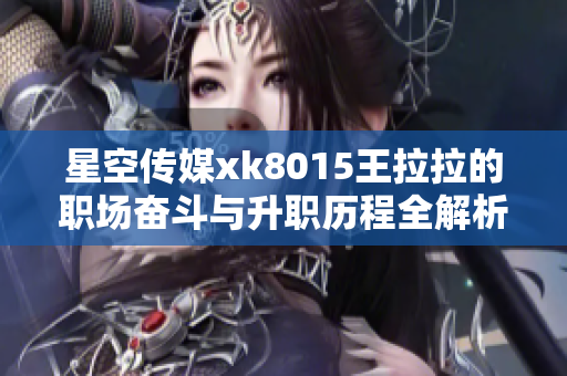 星空传媒xk8015王拉拉的职场奋斗与升职历程全解析