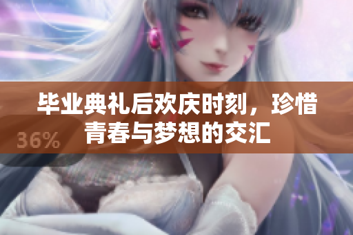 毕业典礼后欢庆时刻，珍惜青春与梦想的交汇