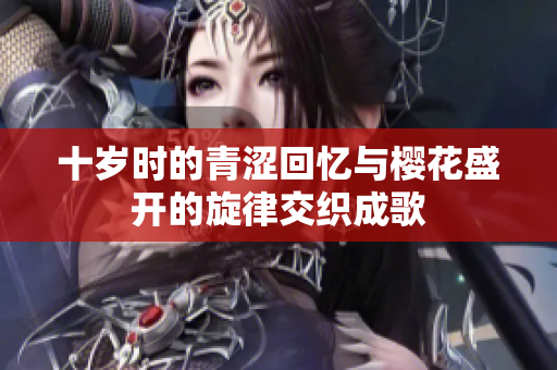 十岁时的青涩回忆与樱花盛开的旋律交织成歌