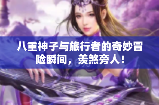 八重神子与旅行者的奇妙冒险瞬间，羡煞旁人！