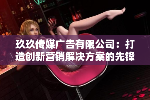玖玖传媒广告有限公司：打造创新营销解决方案的先锋