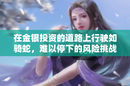 在金银投资的道路上行驶如骑蛇，难以停下的风险挑战