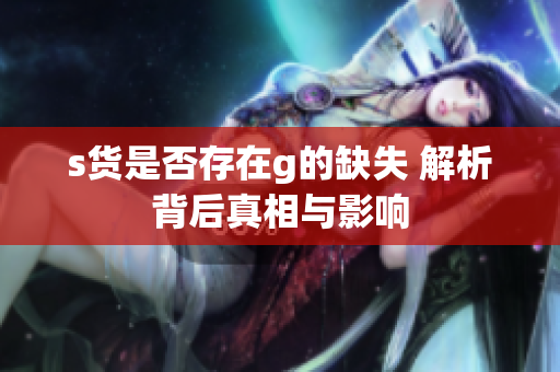 s货是否存在g的缺失 解析背后真相与影响