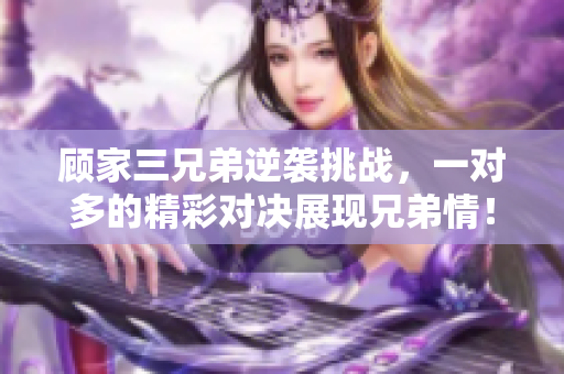顾家三兄弟逆袭挑战，一对多的精彩对决展现兄弟情！