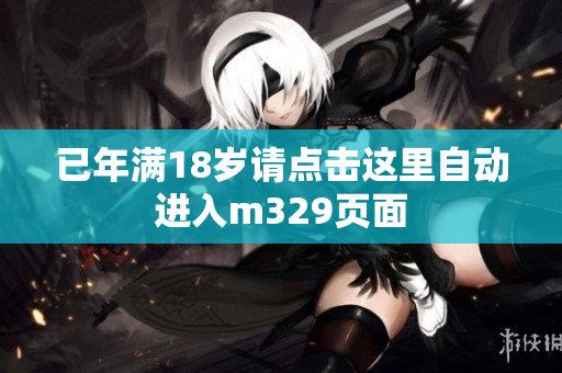 已年满18岁请点击这里自动进入m329页面