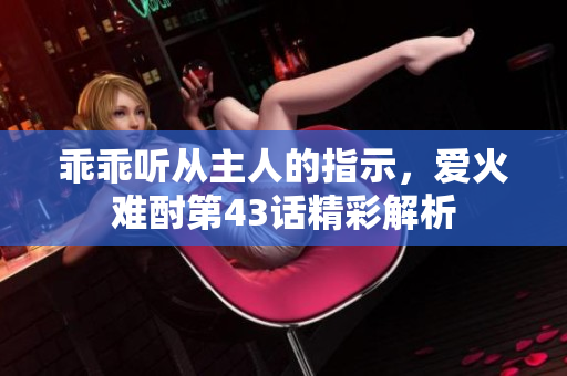 乖乖听从主人的指示，爱火难酎第43话精彩解析