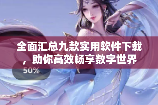全面汇总九款实用软件下载，助你高效畅享数字世界